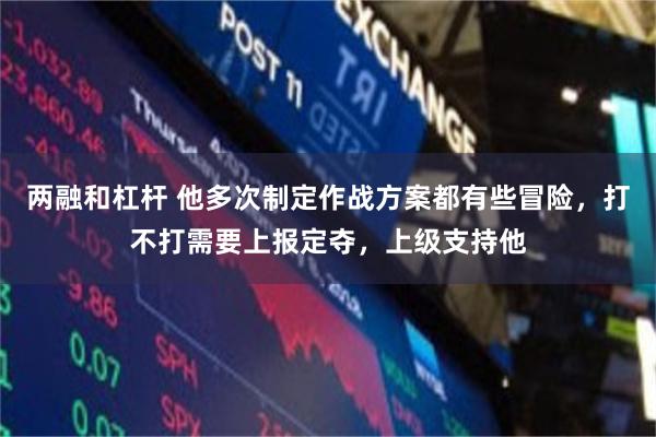 两融和杠杆 他多次制定作战方案都有些冒险，打不打需要上报定夺，上级支持他