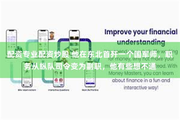 配资专业配资炒股 他在东北首歼一个国军师，职务从纵队司令变为副职，他有些想不通