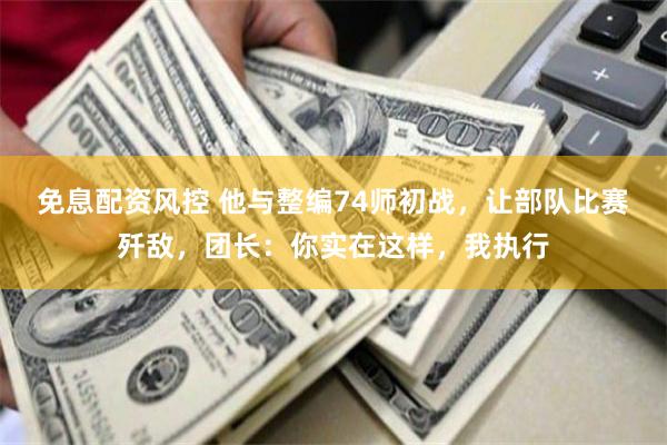 免息配资风控 他与整编74师初战，让部队比赛歼敌，团长：你实在这样，我执行
