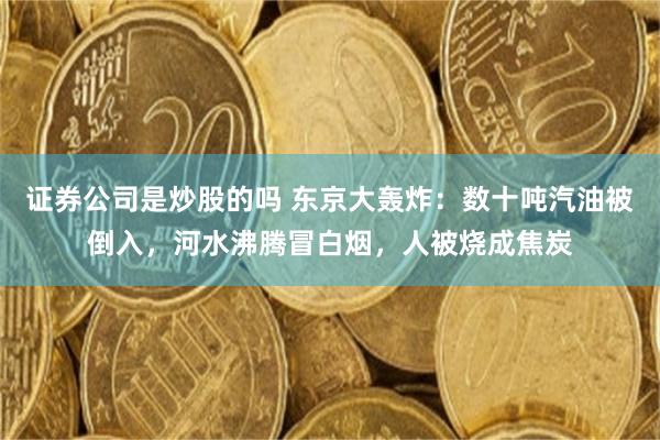 证券公司是炒股的吗 东京大轰炸：数十吨汽油被倒入，河水沸腾冒白烟，人被烧成焦炭