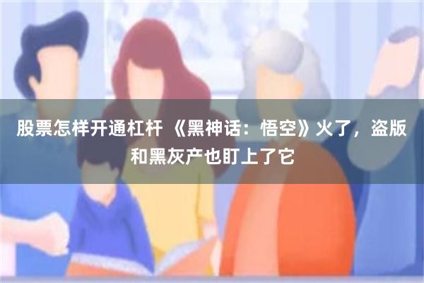 股票怎样开通杠杆 《黑神话：悟空》火了，盗版和黑灰产也盯上了它