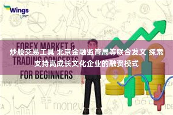 炒股交易工具 北京金融监管局等联合发文 探索支持高成长文化企业的融资模式