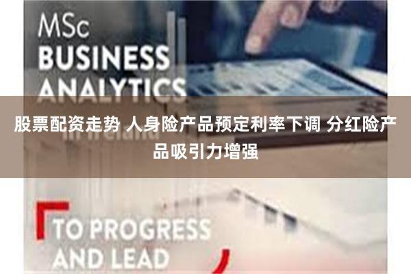 股票配资走势 人身险产品预定利率下调 分红险产品吸引力增强