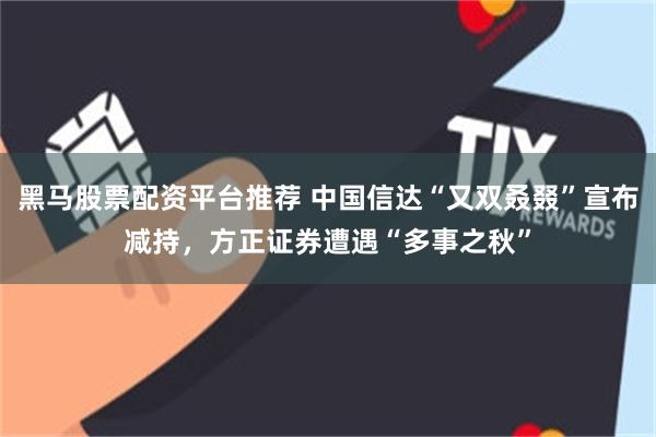 黑马股票配资平台推荐 中国信达“又双叒叕”宣布减持，方正证券遭遇“多事之秋”