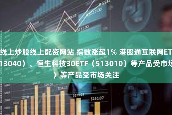 线上炒股线上配资网站 指数涨超1% 港股通互联网ETF（513040）、恒生科技30ETF（513010）等产品受市场关注