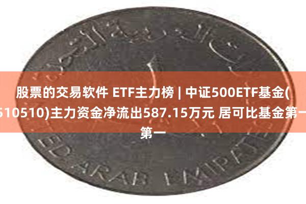 股票的交易软件 ETF主力榜 | 中证500ETF基金(510510)主力资金净流出587.15万元 居可比基金第一