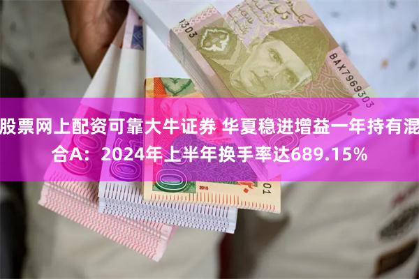 股票网上配资可靠大牛证券 华夏稳进增益一年持有混合A：2024年上半年换手率达689.15%