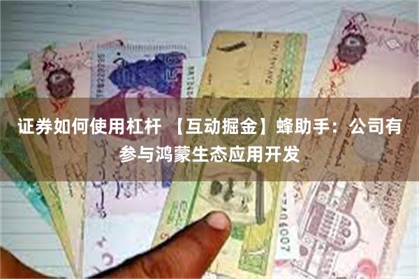 证券如何使用杠杆 【互动掘金】蜂助手：公司有参与鸿蒙生态应用开发