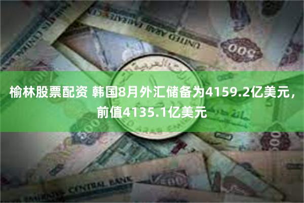 榆林股票配资 韩国8月外汇储备为4159.2亿美元，前值4135.1亿美元
