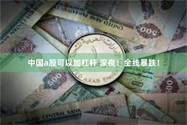 中国a股可以加杠杆 深夜！全线暴跌！