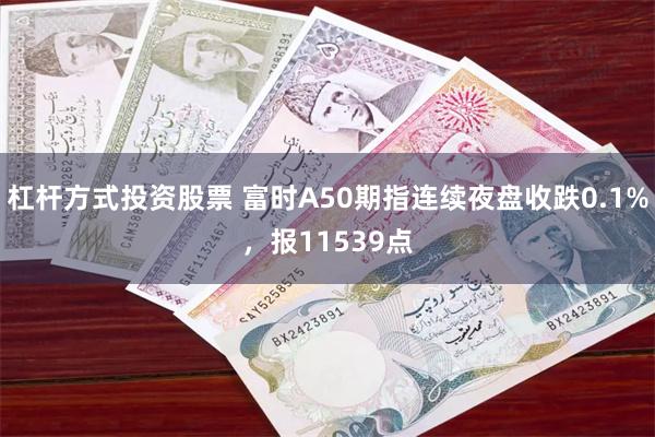 杠杆方式投资股票 富时A50期指连续夜盘收跌0.1%，报11539点