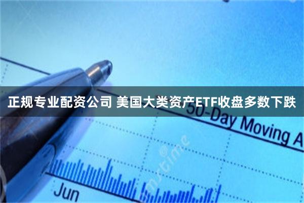 正规专业配资公司 美国大类资产ETF收盘多数下跌