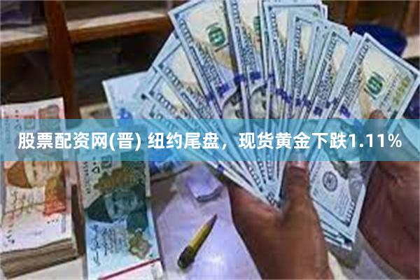 股票配资网(晋) 纽约尾盘，现货黄金下跌1.11%