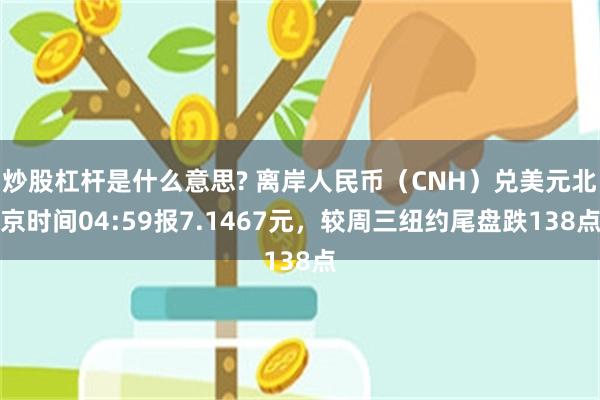 炒股杠杆是什么意思? 离岸人民币（CNH）兑美元北京时间04:59报7.1467元，较周三纽约尾盘跌138点
