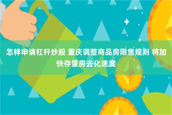 怎样申请杠杆炒股 重庆调整商品房限售规则 将加快存量房去化速度