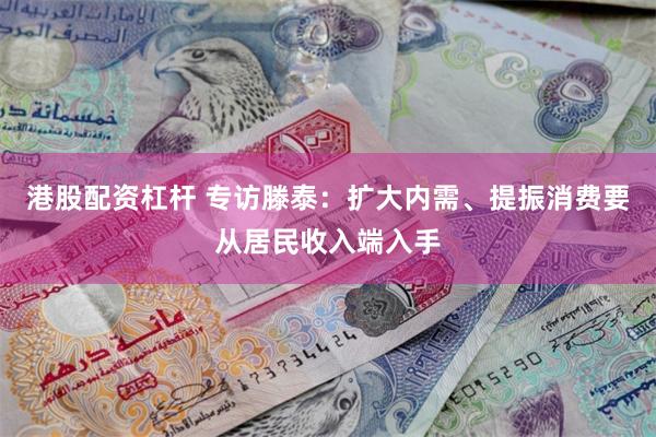 港股配资杠杆 专访滕泰：扩大内需、提振消费要从居民收入端入手