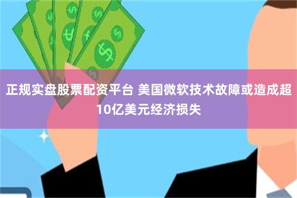 正规实盘股票配资平台 美国微软技术故障或造成超10亿美元经济损失