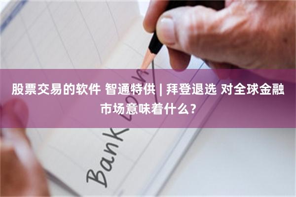 股票交易的软件 智通特供 | 拜登退选 对全球金融市场意味着什么？