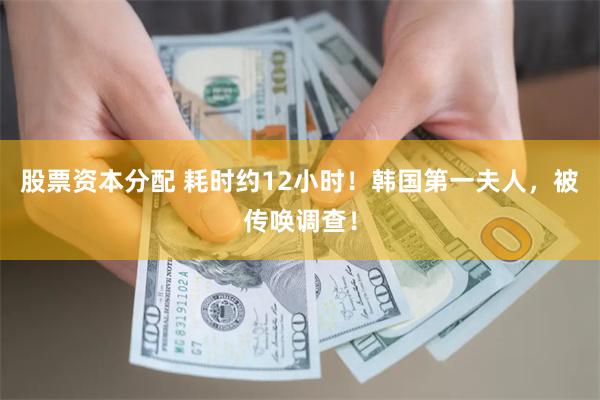 股票资本分配 耗时约12小时！韩国第一夫人，被传唤调查！