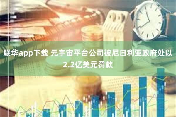 联华app下载 元宇宙平台公司被尼日利亚政府处以2.2亿美元罚款