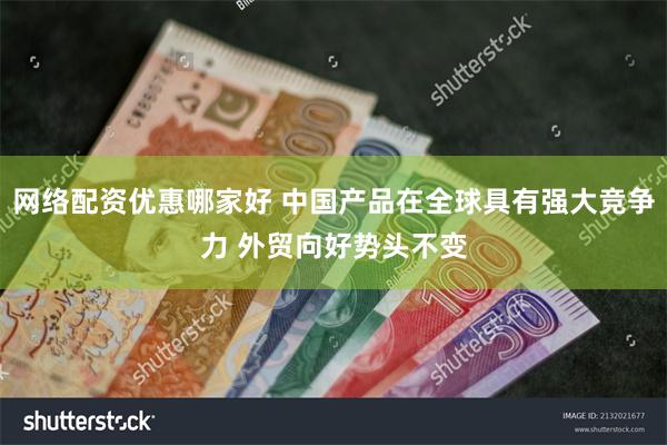 网络配资优惠哪家好 中国产品在全球具有强大竞争力 外贸向好势头不变