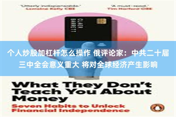 个人炒股加杠杆怎么操作 俄评论家：中共二十届三中全会意义重大 将对全球经济产生影响