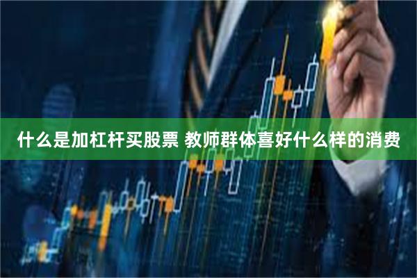 什么是加杠杆买股票 教师群体喜好什么样的消费