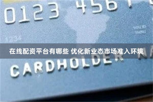在线配资平台有哪些 优化新业态市场准入环境
