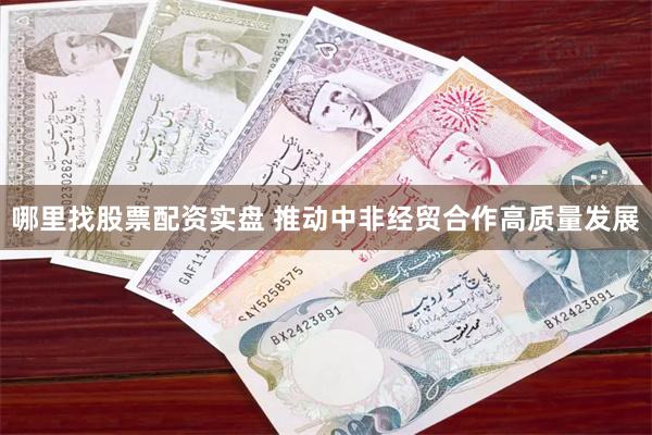 哪里找股票配资实盘 推动中非经贸合作高质量发展
