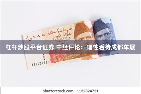 杠杆炒股平台证券 中经评论：理性看待成都车展