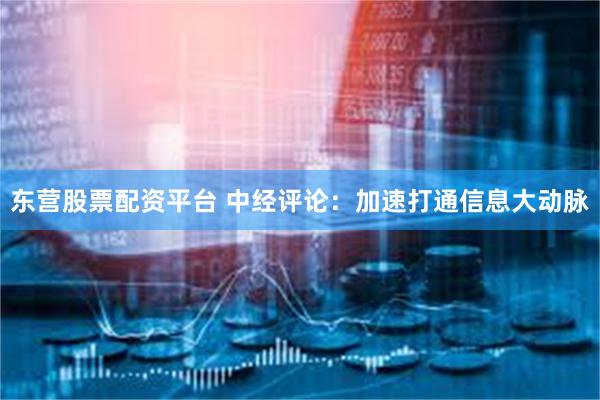 东营股票配资平台 中经评论：加速打通信息大动脉