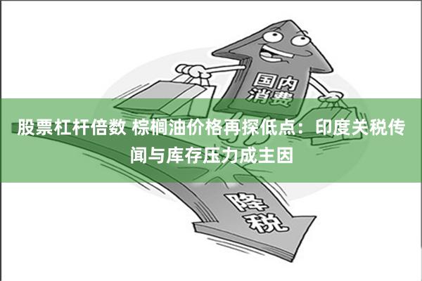 股票杠杆倍数 棕榈油价格再探低点：印度关税传闻与库存压力成主因