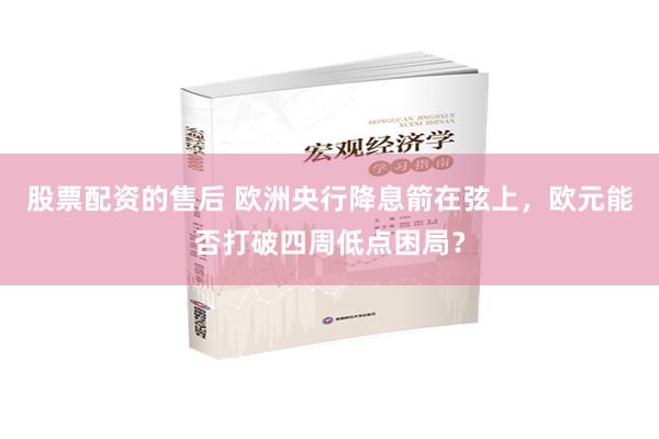 股票配资的售后 欧洲央行降息箭在弦上，欧元能否打破四周低点困局？