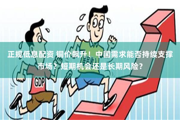正规低息配资 铜价飙升！中国需求能否持续支撑市场？短期机会还是长期风险？
