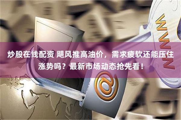 炒股在线配资 飓风推高油价，需求疲软还能压住涨势吗？最新市场动态抢先看！