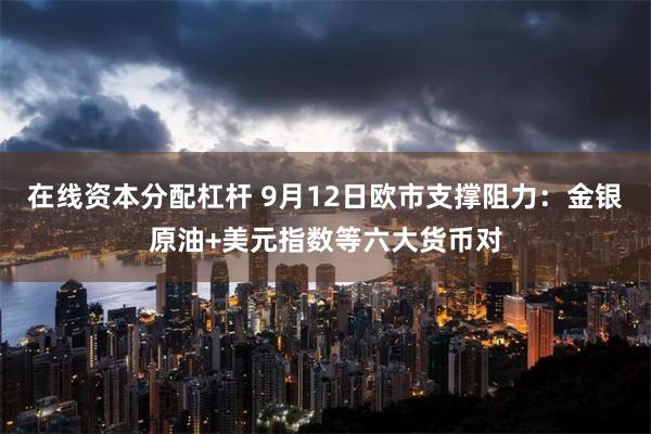 在线资本分配杠杆 9月12日欧市支撑阻力：金银原油+美元指数等六大货币对