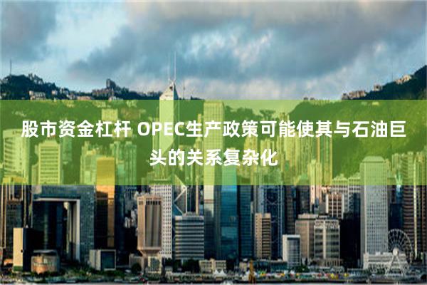 股市资金杠杆 OPEC生产政策可能使其与石油巨头的关系复杂化
