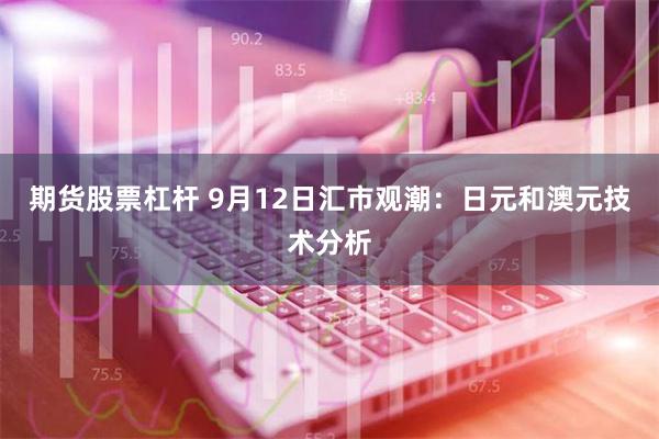 期货股票杠杆 9月12日汇市观潮：日元和澳元技术分析