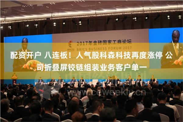 配资开户 八连板！人气股科森科技再度涨停 公司折叠屏铰链组装业务客户单一