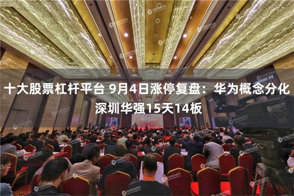 十大股票杠杆平台 9月4日涨停复盘：华为概念分化 深圳华强15天14板