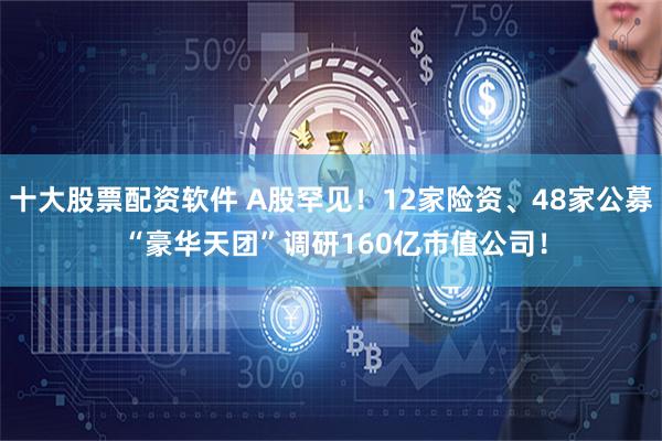 十大股票配资软件 A股罕见！12家险资、48家公募 “豪华天团”调研160亿市值公司！