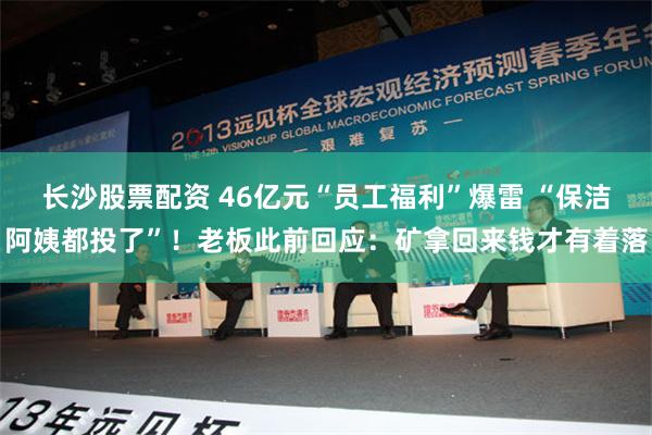 长沙股票配资 46亿元“员工福利”爆雷 “保洁阿姨都投了”！老板此前回应：矿拿回来钱才有着落