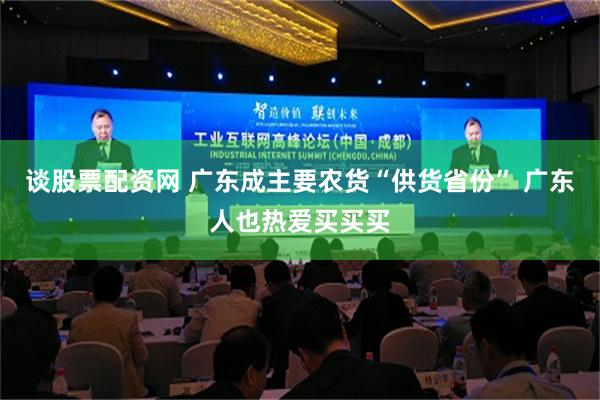 谈股票配资网 广东成主要农货“供货省份” 广东人也热爱买买买