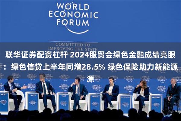 联华证券配资杠杆 2024服贸会绿色金融成绩亮眼：绿色信贷上半年同增28.5% 绿色保险助力新能源