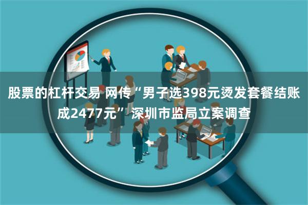 股票的杠杆交易 网传“男子选398元烫发套餐结账成2477元” 深圳市监局立案调查