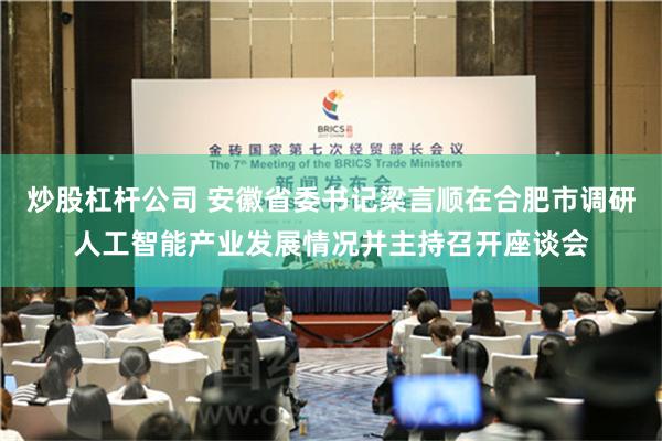 炒股杠杆公司 安徽省委书记梁言顺在合肥市调研人工智能产业发展情况并主持召开座谈会