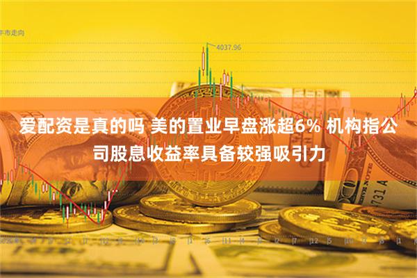 爱配资是真的吗 美的置业早盘涨超6% 机构指公司股息收益率具备较强吸引力