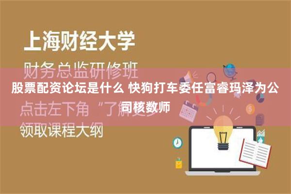 股票配资论坛是什么 快狗打车委任富睿玛泽为公司核数师