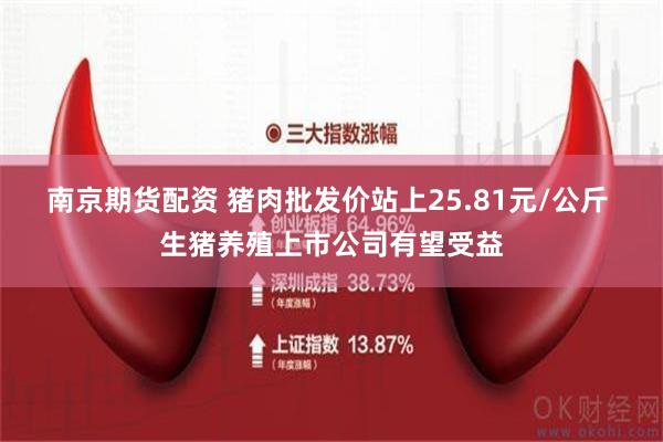 南京期货配资 猪肉批发价站上25.81元/公斤 生猪养殖上市公司有望受益