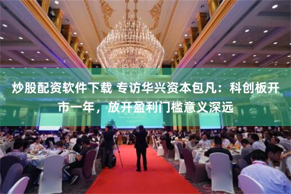 炒股配资软件下载 专访华兴资本包凡：科创板开市一年，放开盈利门槛意义深远
